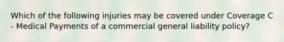 Which of the following injuries may be covered under Coverage C - Medical Payments of a commercial general liability policy?