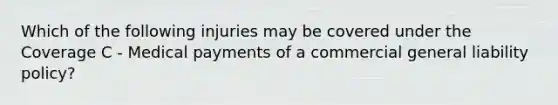 Which of the following injuries may be covered under the Coverage C - Medical payments of a commercial general liability policy?