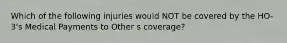 Which of the following injuries would NOT be covered by the HO-3's Medical Payments to Other s coverage?