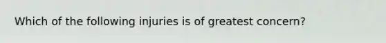 Which of the following injuries is of greatest concern?