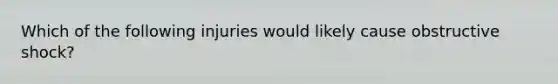 Which of the following injuries would likely cause obstructive shock?