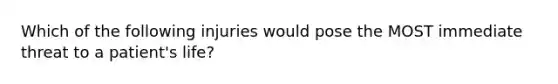 Which of the following injuries would pose the MOST immediate threat to a patient's life?