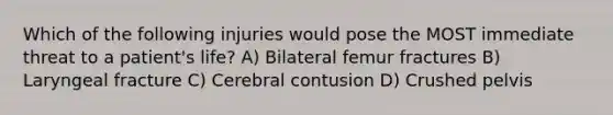 Which of the following injuries would pose the MOST immediate threat to a patient's life? A) Bilateral femur fractures B) Laryngeal fracture C) Cerebral contusion D) Crushed pelvis