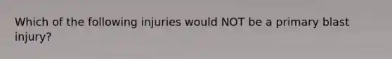 Which of the following injuries would NOT be a primary blast injury?