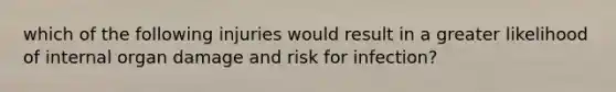 which of the following injuries would result in a greater likelihood of internal organ damage and risk for infection?