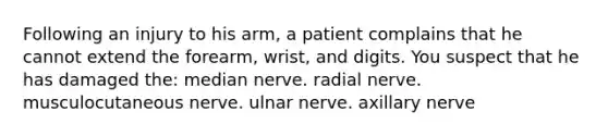 Following an injury to his arm, a patient complains that he cannot extend the forearm, wrist, and digits. You suspect that he has damaged the: median nerve. radial nerve. musculocutaneous nerve. ulnar nerve. axillary nerve