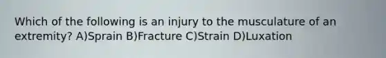 Which of the following is an injury to the musculature of an extremity? A)Sprain B)Fracture C)Strain D)Luxation