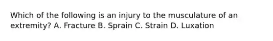 Which of the following is an injury to the musculature of an​ extremity? A. Fracture B. Sprain C. Strain D. Luxation