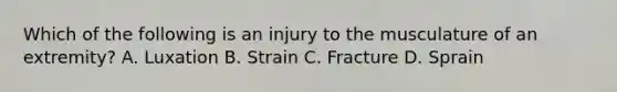 Which of the following is an injury to the musculature of an extremity? A. Luxation B. Strain C. Fracture D. Sprain