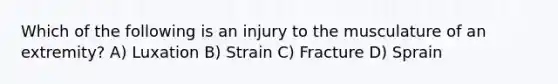 Which of the following is an injury to the musculature of an extremity? A) Luxation B) Strain C) Fracture D) Sprain