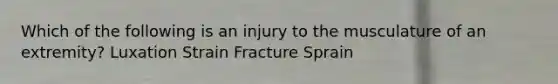 Which of the following is an injury to the musculature of an extremity? Luxation Strain Fracture Sprain