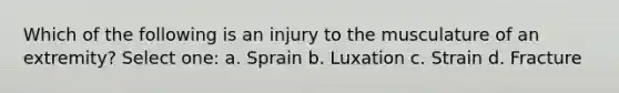 Which of the following is an injury to the musculature of an extremity? Select one: a. Sprain b. Luxation c. Strain d. Fracture