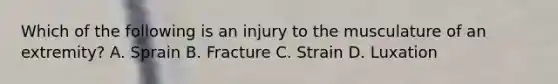 Which of the following is an injury to the musculature of an​ extremity? A. Sprain B. Fracture C. Strain D. Luxation