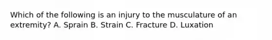 Which of the following is an injury to the musculature of an extremity? A. Sprain B. Strain C. Fracture D. Luxation