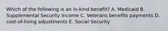 Which of the following is an in-kind benefit? A. Medicaid B. Supplemental Security Income C. Veterans benefits payments D. cost-of-living adjustments E. Social Security