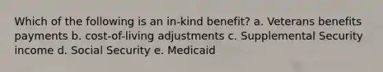 Which of the following is an in-kind benefit? a. Veterans benefits payments b. cost-of-living adjustments c. Supplemental Security income d. Social Security e. Medicaid