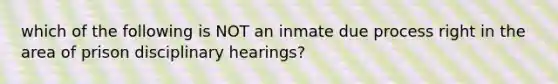 which of the following is NOT an inmate due process right in the area of prison disciplinary hearings?