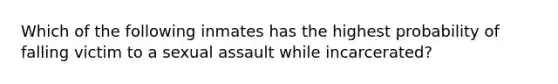 Which of the following inmates has the highest probability of falling victim to a sexual assault while incarcerated?