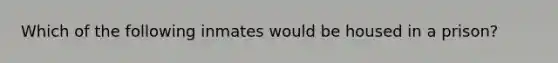 Which of the following inmates would be housed in a prison?