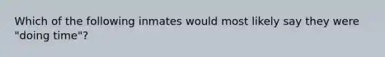 Which of the following inmates would most likely say they were "doing time"?