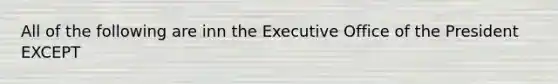 All of the following are inn the Executive Office of the President EXCEPT