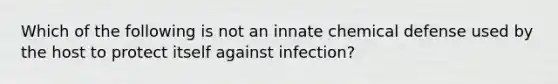 Which of the following is not an innate chemical defense used by the host to protect itself against infection?