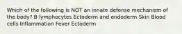 Which of the following is NOT an innate defense mechanism of the body? B lymphocytes Ectoderm and endoderm Skin Blood cells Inflammation Fever Ectoderm