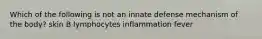 Which of the following is not an innate defense mechanism of the body? skin B lymphocytes inflammation fever