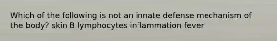 Which of the following is not an innate defense mechanism of the body? skin B lymphocytes inflammation fever