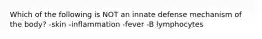 Which of the following is NOT an innate defense mechanism of the body? -skin -inflammation -fever -B lymphocytes