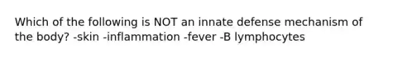 Which of the following is NOT an innate defense mechanism of the body? -skin -inflammation -fever -B lymphocytes