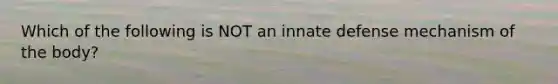 Which of the following is NOT an innate defense mechanism of the body?