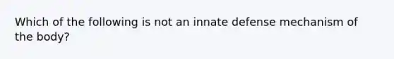 Which of the following is not an innate defense mechanism of the body?