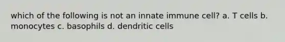 which of the following is not an innate immune cell? a. T cells b. monocytes c. basophils d. dendritic cells