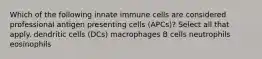 Which of the following innate immune cells are considered professional antigen presenting cells (APCs)? Select all that apply. dendritic cells (DCs) macrophages B cells neutrophils eosinophils