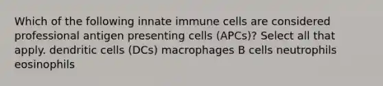 Which of the following innate immune cells are considered professional antigen presenting cells (APCs)? Select all that apply. dendritic cells (DCs) macrophages B cells neutrophils eosinophils