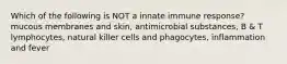 Which of the following is NOT a innate immune response? mucous membranes and skin, antimicrobial substances, B & T lymphocytes, natural killer cells and phagocytes, inflammation and fever