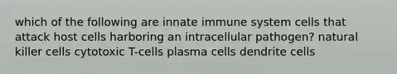 which of the following are innate immune system cells that attack host cells harboring an intracellular pathogen? natural killer cells cytotoxic T-cells plasma cells dendrite cells