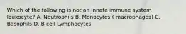 Which of the following is not an innate immune system leukocyte? A. Neutrophils B. Monocytes ( macrophages) C. Basophils D. B cell Lymphocytes