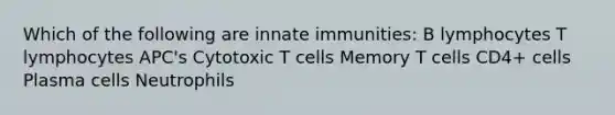 Which of the following are innate immunities: B lymphocytes T lymphocytes APC's Cytotoxic T cells Memory T cells CD4+ cells Plasma cells Neutrophils