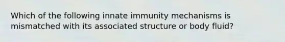 Which of the following innate immunity mechanisms is mismatched with its associated structure or body fluid?