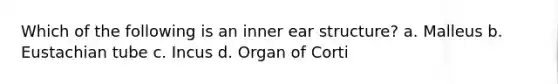 Which of the following is an inner ear structure? a. Malleus b. Eustachian tube c. Incus d. Organ of Corti