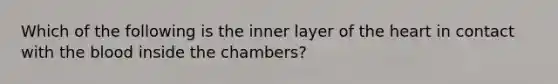 Which of the following is the inner layer of the heart in contact with the blood inside the chambers?