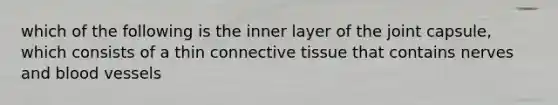 which of the following is the inner layer of the joint capsule, which consists of a thin connective tissue that contains nerves and blood vessels