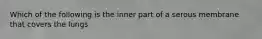 Which of the following is the inner part of a serous membrane that covers the lungs