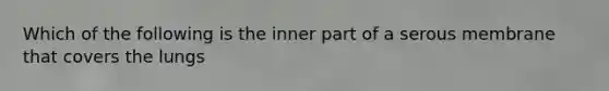 Which of the following is the inner part of a serous membrane that covers the lungs