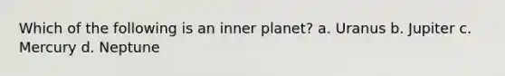 Which of the following is an inner planet? a. Uranus b. Jupiter c. Mercury d. Neptune