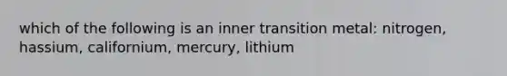 which of the following is an inner transition metal: nitrogen, hassium, californium, mercury, lithium