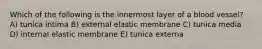 Which of the following is the innermost layer of a blood vessel? A) tunica intima B) external elastic membrane C) tunica media D) internal elastic membrane E) tunica externa