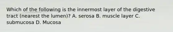 Which of the following is the innermost layer of the digestive tract (nearest the lumen)? A. serosa B. muscle layer C. submucosa D. Mucosa